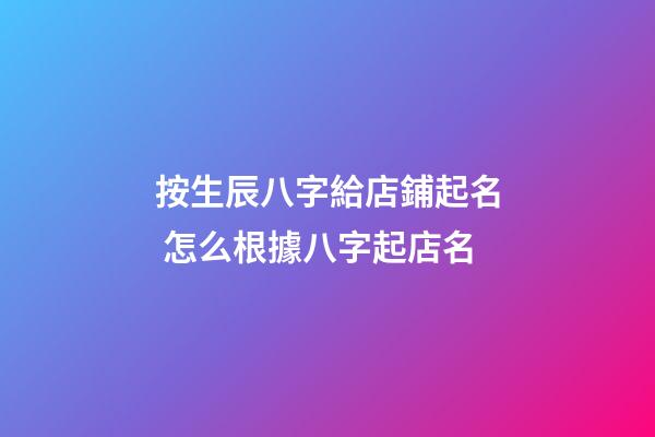 按生辰八字給店鋪起名 怎么根據八字起店名-第1張-店鋪起名-玄機派